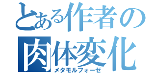 とある作者の肉体変化（メタモルフォーゼ）