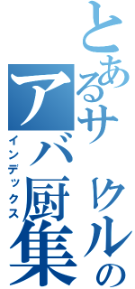 とあるサークルのアバ厨集団（インデックス）