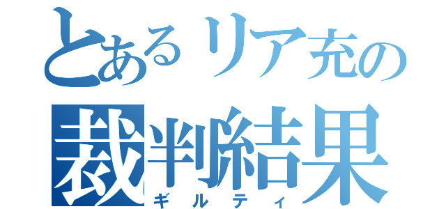 とあるリア充の裁判結果（ギルティ）