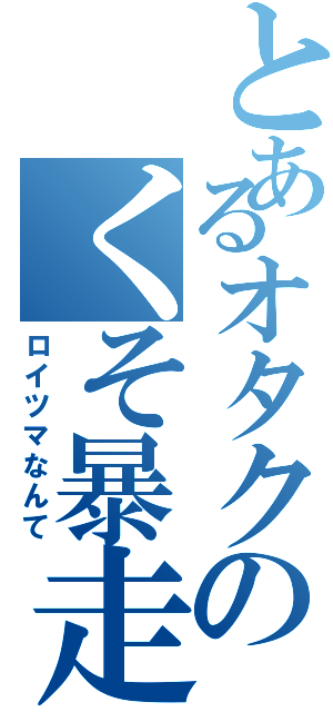 とあるオタクのくそ暴走曲（ロイツマなんて）