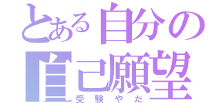 とある自分の自己願望（受験やだ）