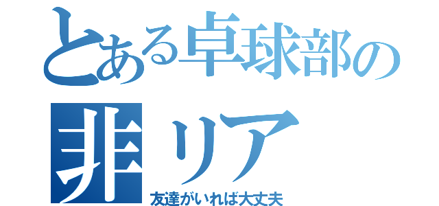 とある卓球部の非リア（友達がいれば大丈夫）