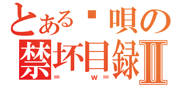 とある唉唄の禁坏目録Ⅱ（＝  ｗ＝）