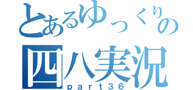 とあるゆっくりの四八実況（ｐａｒｔ３６）