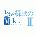 とある緑獣のＭｋ．Ⅱ（でっていう）