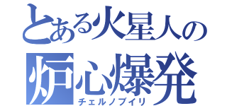 とある火星人の炉心爆発（チェルノブイリ）