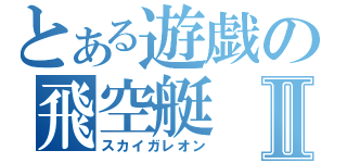 とある遊戯の飛空艇Ⅱ（スカイガレオン）