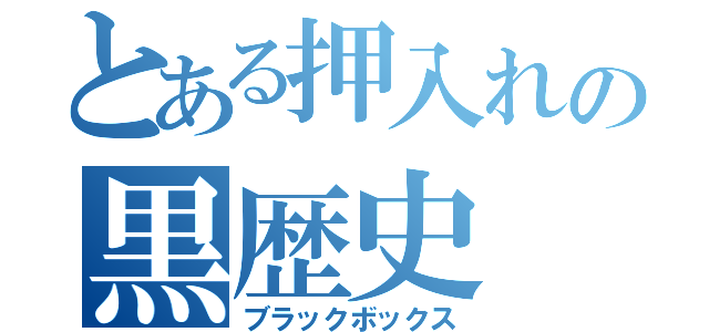 とある押入れの黒歴史（ブラックボックス）