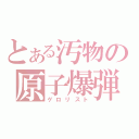 とある汚物の原子爆弾（ゲロリスト）