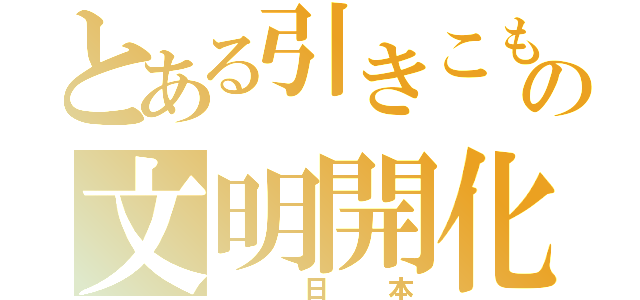 とある引きこもりの文明開化（ 日本）