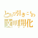 とある引きこもりの文明開化（ 日本）