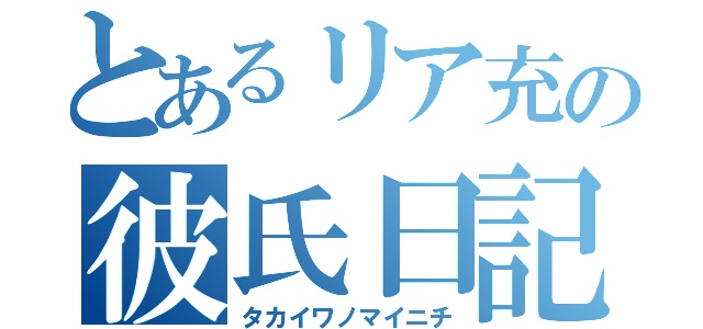 とあるリア充の彼氏日記（タカイワノマイニチ）