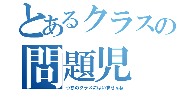 とあるクラスの問題児（うちのクラスにはいませんね）