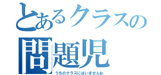 とあるクラスの問題児（うちのクラスにはいませんね）