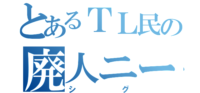 とあるＴＬ民の廃人ニート（シグ）