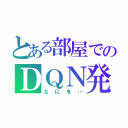 とある部屋でのＤＱＮ発言（なにを…）