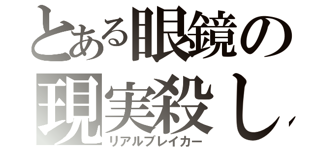 とある眼鏡の現実殺し（リアルブレイカー）