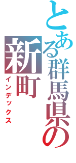 とある群馬県の新町（インデックス）