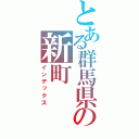 とある群馬県の新町（インデックス）