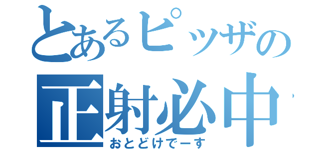 とあるピッザの正射必中（おとどけでーす）