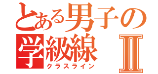 とある男子の学級線Ⅱ（クラスライン）