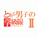 とある男子の学級線Ⅱ（クラスライン）