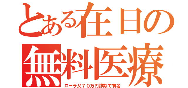 とある在日の無料医療（ローラ父７０万円詐欺で有名）