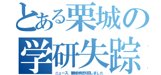 とある栗城の学研失踪（ニュース、栗城学研失踪しました）