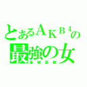 とあるＡＫＢ４８の最強の女（高城亜樹）