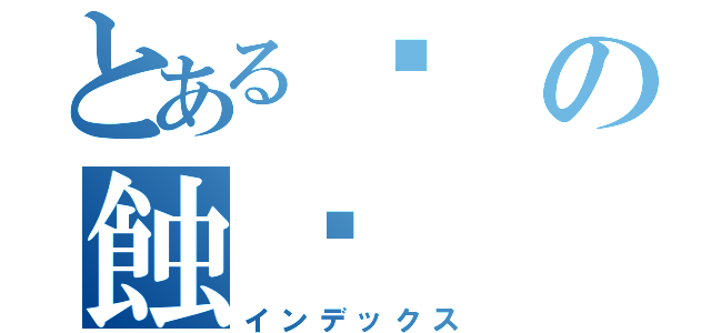 とある☯の蝕♋（インデックス）