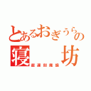 とあるおぎうらの寝  坊（超遅刻魔録）