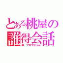 とある桃屋の誰得会話（俺、プロやからｗ）