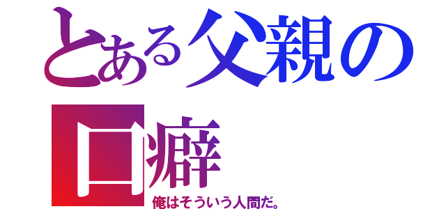 とある父親の口癖（俺はそういう人間だ。）