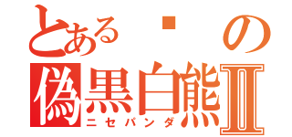 とある岟の偽黒白熊Ⅱ（ニセパンダ）