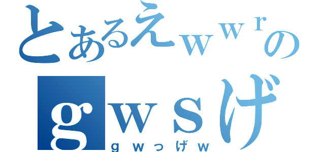 とあるえｗｗｒｇｗのｇｗｓげｒｗｇ（ｇｗっげｗ）