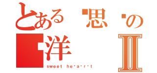 とある邓思铭の杨洋Ⅱ（ｓｗｅｅｔ ｈｅ ａ ｒ ｔ）