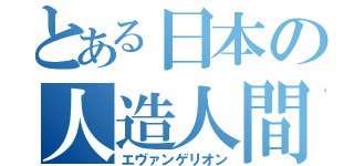 とある日本の人造人間（エヴァンゲリオン）