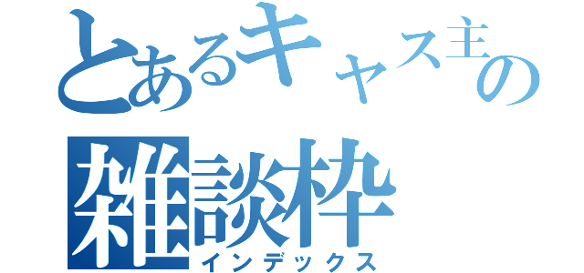 とあるキャス主の雑談枠（インデックス）