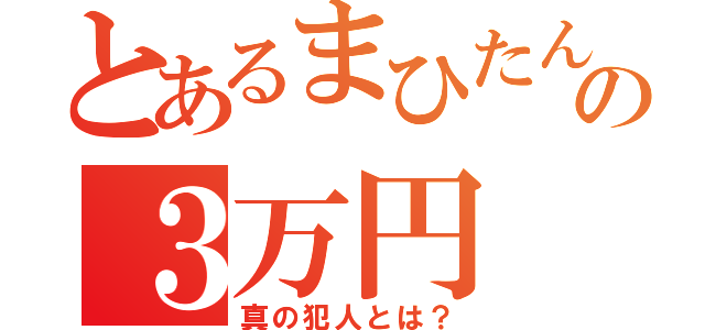 とあるまひたんの３万円（真の犯人とは？）