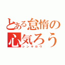 とある怠惰の心気ろう（シンキロウ）