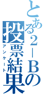 とある２－Ｂの投票結果（アンケート）