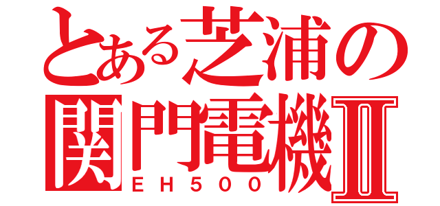 とある芝浦の関門電機Ⅱ（ＥＨ５００）