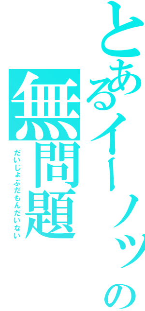 とあるイーノッの無問題（だいじょぶだもんだいない）