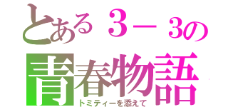 とある３－３の青春物語（トミティーを添えて）