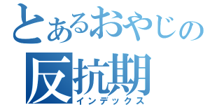 とあるおやじの反抗期（インデックス）