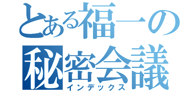 とある福一の秘密会議（インデックス）