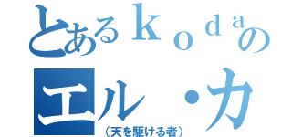 とあるｋｏｄａｉｓａｎのエル・カナフ（（天を駆ける者））