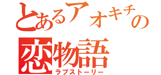 とあるアオキチの恋物語（ラブストーリー）