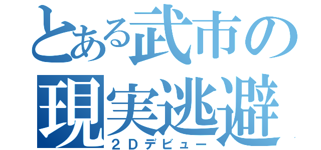 とある武市の現実逃避（２Ｄデビュー）