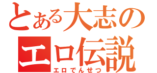 とある大志のエロ伝説（エロでんせつ）